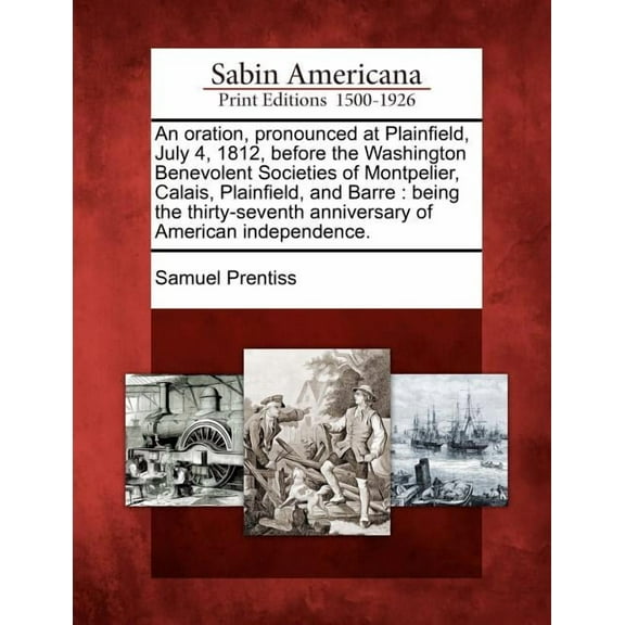An Oration, Pronounced at Plainfield, July 4, 1812, Before the Washington Benevolent Societies of Montpelier, Calais, Plainfield, and Barre : Being the Thirty-Seventh Anniversary of American Independence. (Paperback)