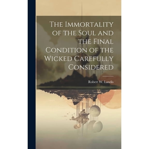 The Immortality of the Soul and the Final Condition of the Wicked Carefully Considered (Hardcover)