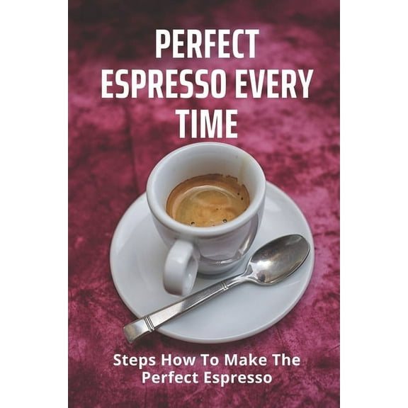Perfect Espresso Every Time : Steps How To Make The Perfect Espresso: Espresso Making Perfection (Paperback)
