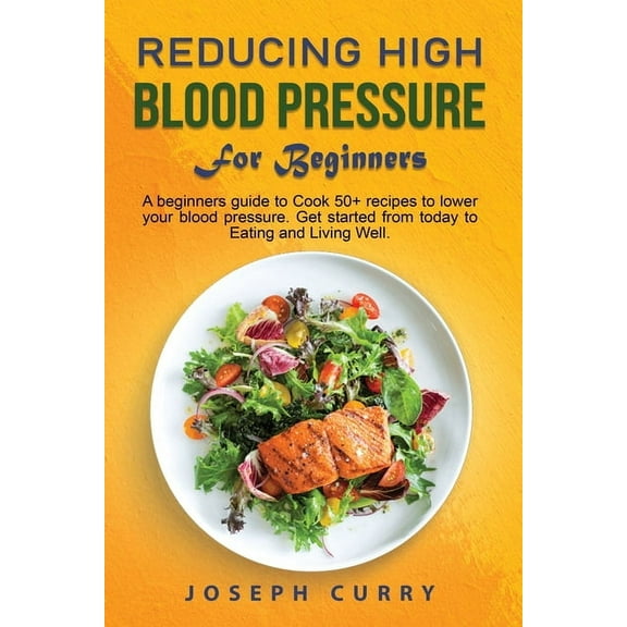 Reducing High Blood Pressure for Beginners: A beginner's guide to Cook 40  recipes to lower your blood pressure. Get started from today to Eating and Living Well. (Paperback)