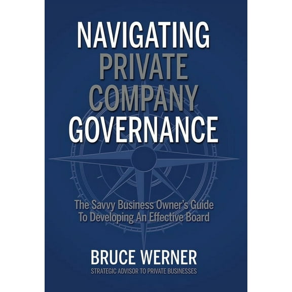 Navigating Private Company Governance: The Savvy Business Owner's Guide to Developing an Effective Board, (Hardcover)