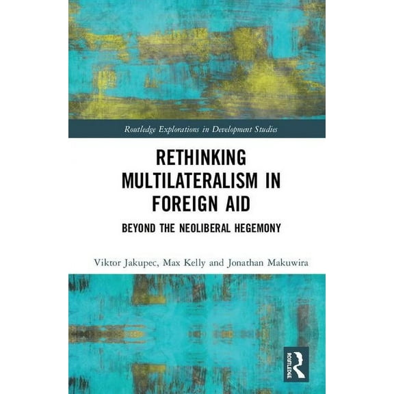 Routledge Explorations in Development St Rethinking Multilateralism in Foreign Aid: Beyond the Neoliberal Hegemony, (Hardcover)