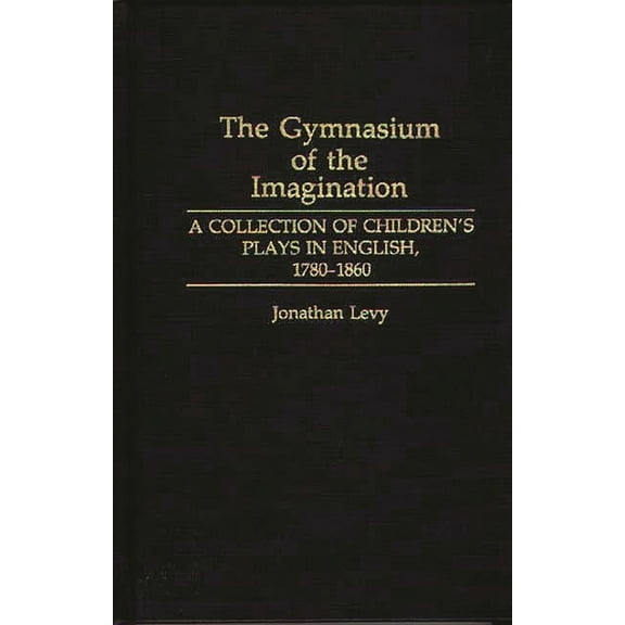 Contributions in Drama and Theatre Studi The Gymnasium of the Imagination: A Collection of Children's Plays in English, 1780-1860, (Hardcover)
