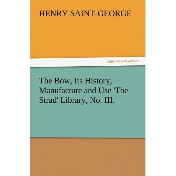 The Bow, Its History, Manufacture and Use 'The Strad' Library, No. III., (Paperback)