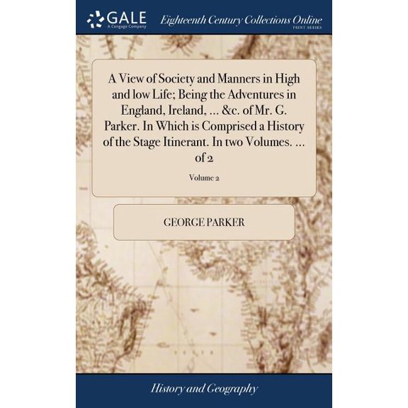 A View of Society and Manners in High and low Life; Being the Adventures in England, Ireland, ... &c. of Mr. G. Parker. In Which is Comprised a History of the Stage Itinerant. In two Volumes. ... of 2