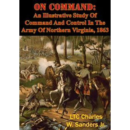 On Command: An Illustrative Study Of Command And Control In The Army Of Northern Virginia, 1863 -