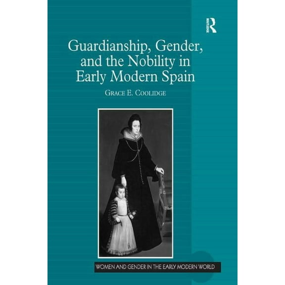 Women and Gender in the Early Modern Wor Guardianship, Gender, and the Nobility in Early Modern Spain, (Hardcover)