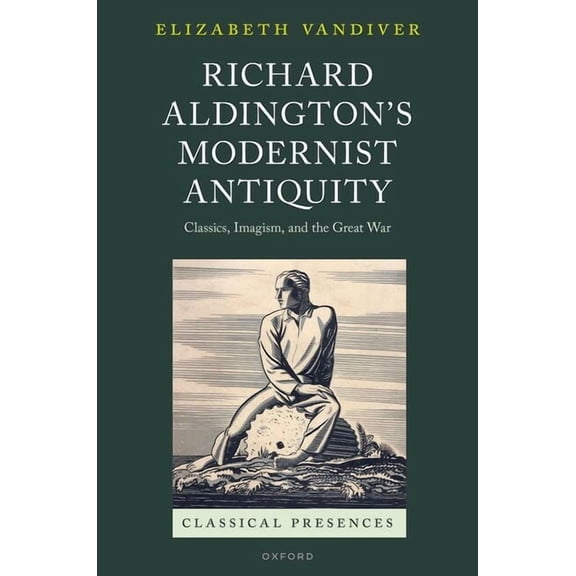 Classical Presences Richard Aldington's Modernist Antiquity: Classics, Imagism, and the Great War, (Hardcover)