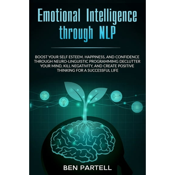 Emotional Intelligence Through NLP: Boost Your Confidence And Happiness With Neurolinguistic Programming To Declutter Your Mind, Kill Negativity And Create Positive Thinking For A Successful Life (Pap
