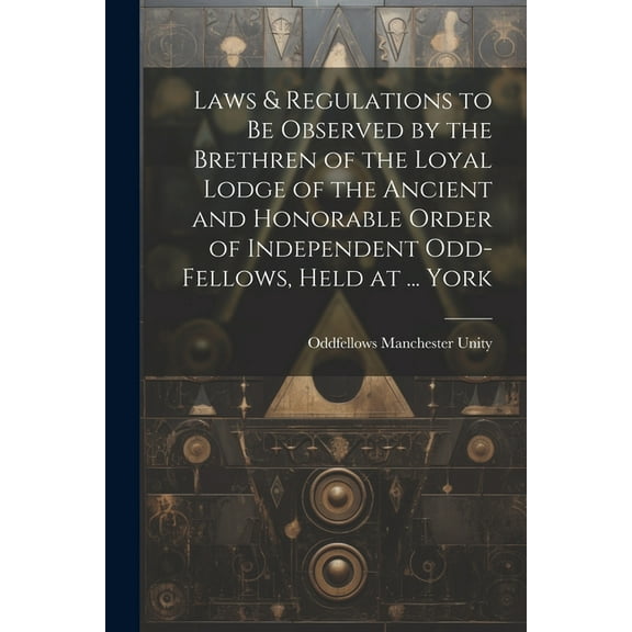 Laws & Regulations to Be Observed by the Brethren of the Loyal Lodge of the Ancient and Honorable Order of Independent Odd-Fellows, Held at ... York (Paperback)