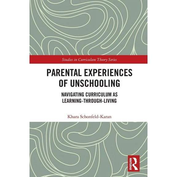 Studies in Curriculum Theory: Parental Experiences of Unschooling: Navigating Curriculum as Learning-through-Living (Paperback)