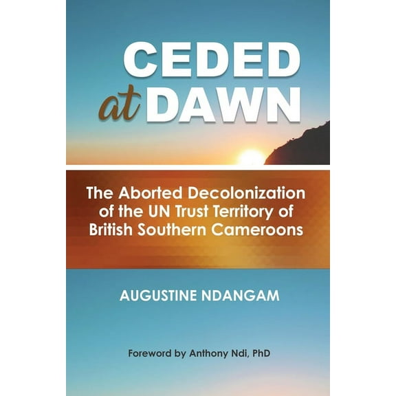 Ceded at Dawn: The Aborted Decolonization of the UN Trust Territory of British Southern Cameroons, (Paperback)