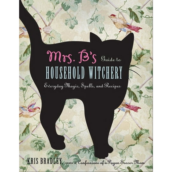 Mrs. B's Guide to Household Witchery: Everyday Magic, Spells, and Recipes, (Paperback)