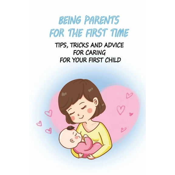 Being Parents For The First Time: Tips, Tricks And Advice For Caring For Your First Child: Nursing Care Of Newborn Baby