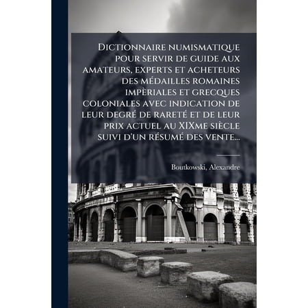Dictionnaire numismatique pour servir de guide aux amateurs experts et acheteurs des m&eacute;dailles romaines imp&egrave;riales et grecques coloniales avec indication de leur degr&eacute; de raret&eacute; et de leur prix actuel au XIXme si&egrave;cle suivi d un r&eacute;sum&eacute; des vente... : 2 (Paperback)