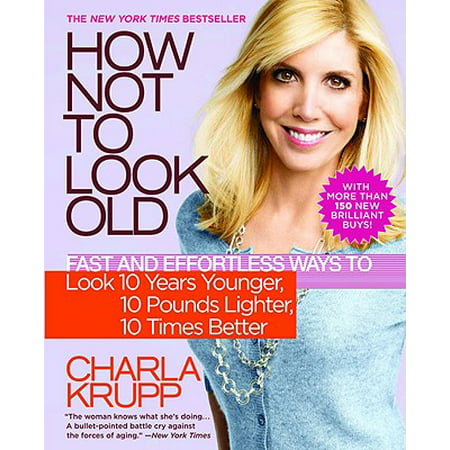 How Not to Look Old : Fast and Effortless Ways to Look 10 Years Younger, 10 Pounds Lighter, 10 Times
