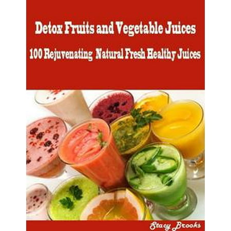 Detox Fruits and Vegetable Juices : 100 Rejuvenating Natural Fresh Healthy Juices -