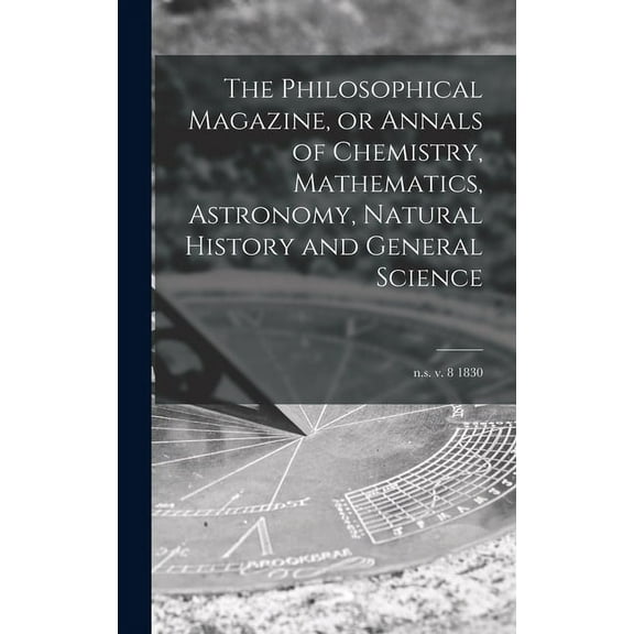 The Philosophical Magazine, or Annals of Chemistry, Mathematics, Astronomy, Natural History and General Science; n.s. v. 8 1830 (Hardcover)