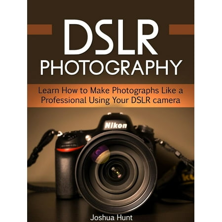 Dslr Photography: Learn How to Make Photographs Like a Professional Using Your Dslr camera -