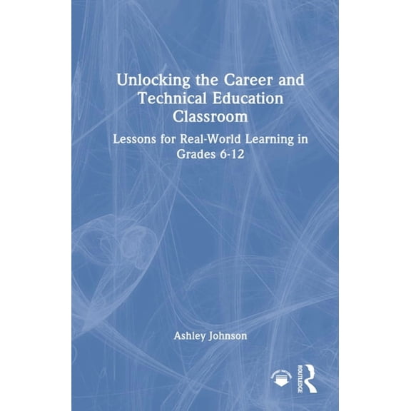 Unlocking the Career and Technical Education Classroom: Lessons for Real-World Learning in Grades 6-12, (Hardcover)