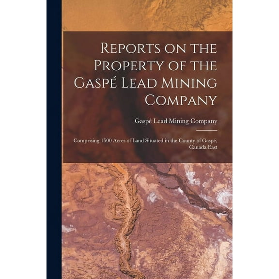 Reports on the Property of the Gaspé Lead Mining Company [microform]: Comprising 1500 Acres of Land Situated in the County of Gaspé, Canada East (Paperback)