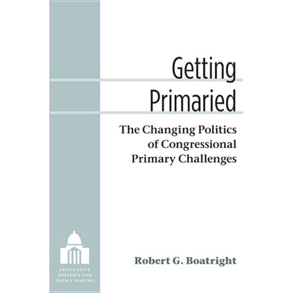 Legislative Politics and Policy Making Getting Primaried: The Changing Politics of Congressional Primary Challenges, (Hardcover)