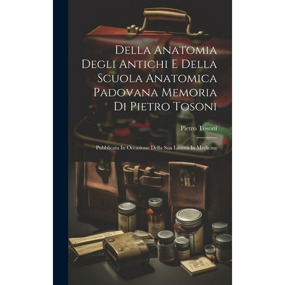Della Anatomia Degli Antichi E Della Scuola Anatomica Padovana Memoria Di Pietro Tosoni: Pubblicata In Occasione Della Sua Laurea In Medicine (Hardcover)