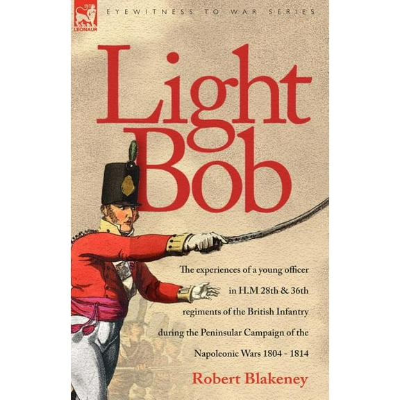 Light Bob - The experiences of a young officer in H.M. 28th and 36th regiments of the British Infantry during the penins, (Paperback)