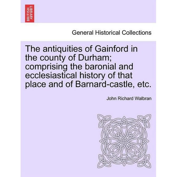 The Antiquities of Gainford in the County of Durham; Comprising the Baronial and Ecclesiastical History of That Place and of Barnard-Castle, Etc. (Paperback)