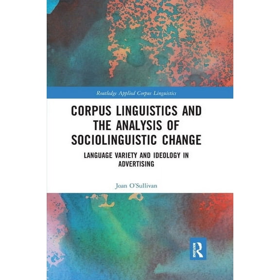 Routledge Applied Corpus Linguistics Corpus Linguistics and the Analysis of Sociolinguistic Change: Language Variety and Ideology in Advertising, (Paperback)