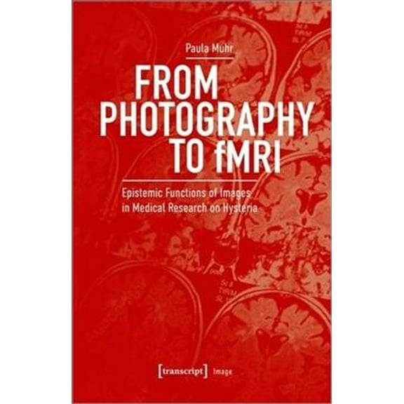 Image: From Photography to Fmri: Epistemic Functions of Images in Medical Research on Hysteria (Paperback)