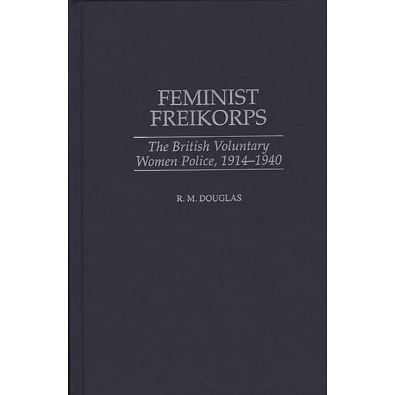 Feminist Freikorps: The British Voluntary Women Police, 1914-1940, (Hardcover)