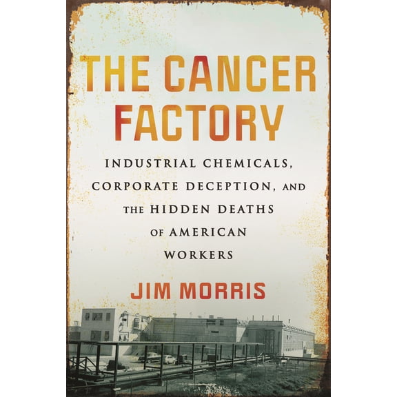 The Cancer Factory : Industrial Chemicals, Corporate Deception, and the Hidden Deaths of American Workers (Paperback)