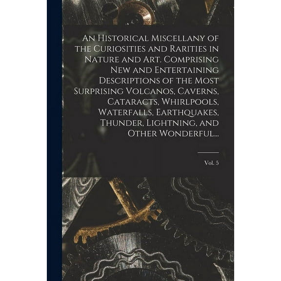 An Historical Miscellany of the Curiosities and Rarities in Nature and Art. Comprising New and Entertaining Descriptions of the Most Surprising Volcan
