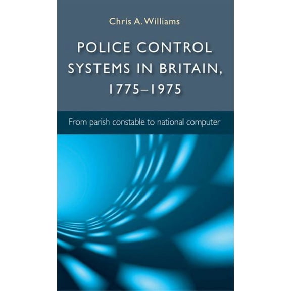 Police Control Systems in Britain, 1775-1975: From Parish Constable to National Computer, (Hardcover)