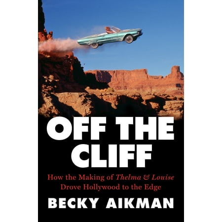 Off the Cliff : How the Making of Thelma & Louise Drove Hollywood to the Edge
