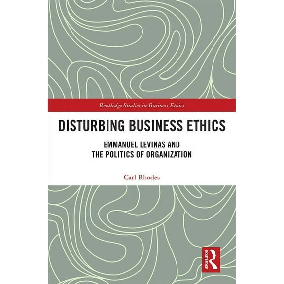 Routledge Studies in Business Ethics Disturbing Business Ethics: Emmanuel Levinas and the Politics of Organization, (Hardcover)
