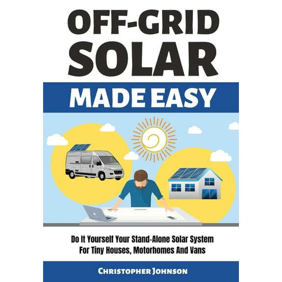 Off Grid Solar Made Easy: Do It Yourself Your Stand-Alone Solar System for Tiny Houses, Motorhomes and Vans - Solar System Design and Installati