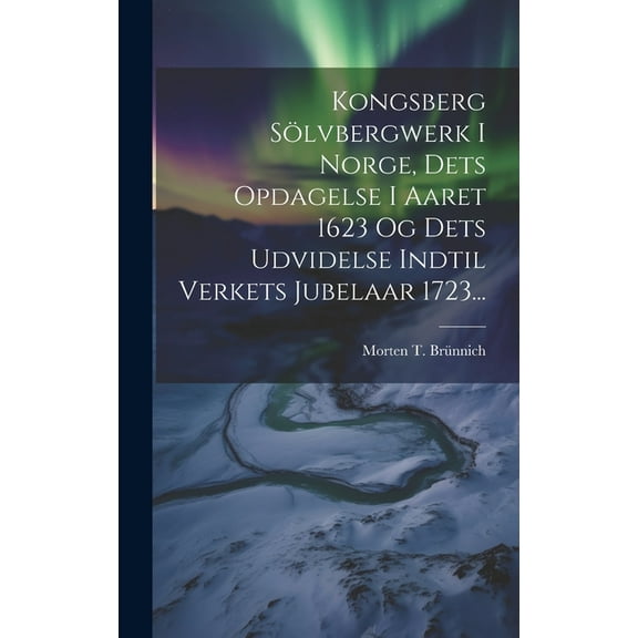 Kongsberg Sölvbergwerk I Norge, Dets Opdagelse I Aaret 1623 Og Dets Udvidelse Indtil Verkets Jubelaar 1723... (Hardcover)