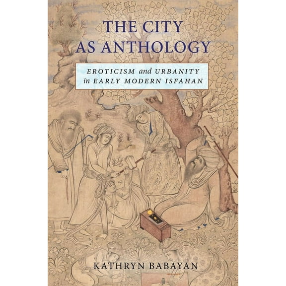 The City as Anthology: Eroticism and Urbanity in Early Modern Isfahan, (Paperback)