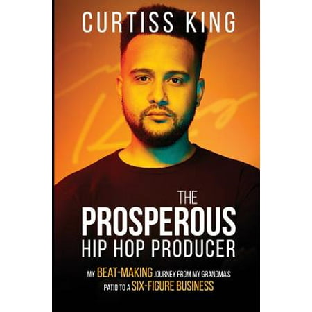 The Prosperous Hip Hop Producer : My Beat-Making Journey from My Grandma's Patio to a Six-Figure