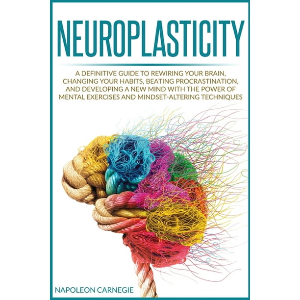 Neuroplasticity A Definitive Guide to Rewiring Your Brain, Changing Your Habits, Beating