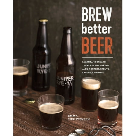 Brew Better Beer : Learn (and Break) the Rules for Making IPAs, Sours, Pilsners, Stouts, and