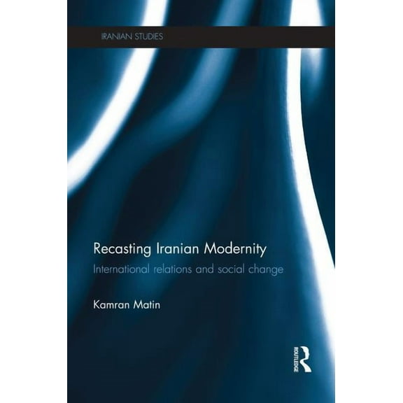 Iranian Studies Recasting Iranian Modernity: International Relations and Social Change, (Paperback)