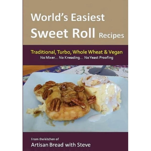 World's Easiest Sweet Roll Recipes (No Mixer... No-Kneading... No Yeast Proofing): From the Kitchen of Artisan Bread with Steve