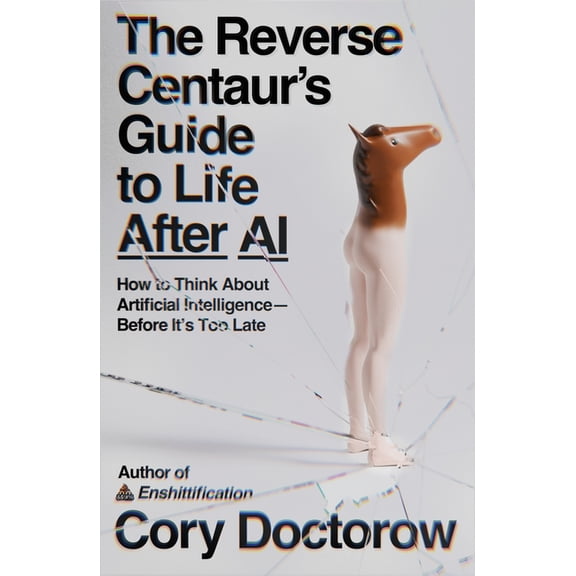 The Reverse Centaur's Guide to Life After AI: How to Think about Artificial Intelligence--Before It's Too Late, (Paperback)