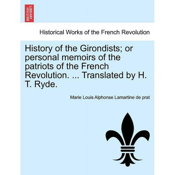 History of the Girondists; or personal memoirs of the patriots of the French Revolution. ... Translated by H. T. Ryde. (Paperback)