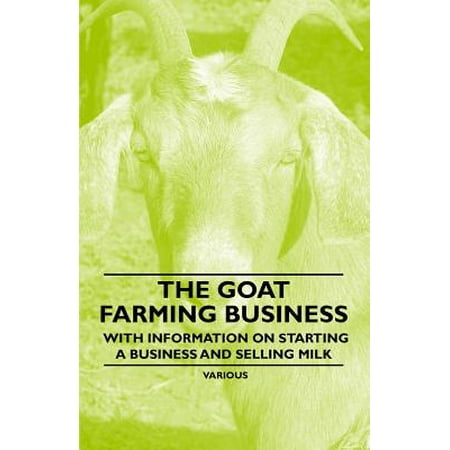 The Goat Farming Business - With Information on Starting a Business and Selling Milk -