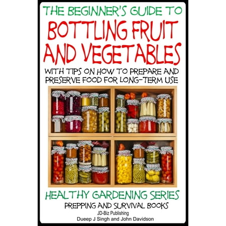 A Beginner’s Guide to Bottling Fruit and Vegetables: With tips on How to Prepare and Preserve Food for Long-Term Use - (Best Way To Preserve Fruits And Vegetables)