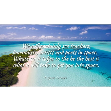 Eugene Cernan - We will certainly see teachers, journalists, artists and poets in space. Whatever it takes to the be the best is what it will take to get - Famous Quotes Laminated POSTER PRINT